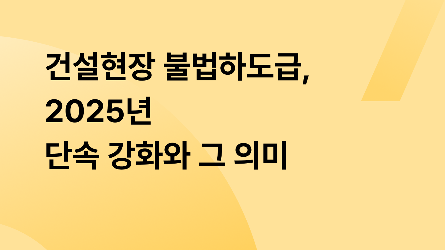 건설현장 불법하도급, 2025년 단속 강화와 그 의미