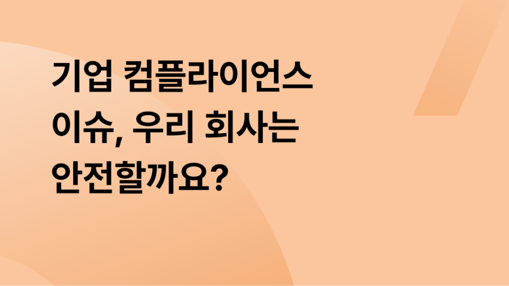 기업 컴플라이언스 이슈, 우리 회사는 안전할까요?